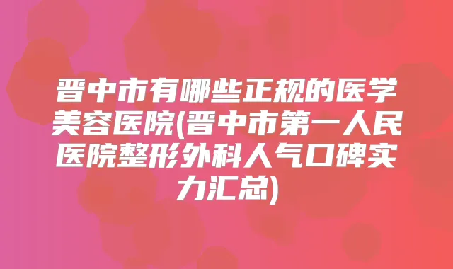晋中市有哪些正规的医学美容医院(晋中市第一人民医院整形外科人气口碑实力汇总)