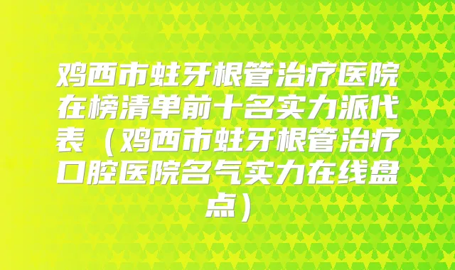 鸡西市蛀牙根管医院在榜清单前十名实力派代表（鸡西市蛀牙根管口腔医院名气实力在线盘点）