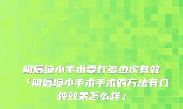 阴唇缩小手术要打多少次有效「阴唇缩小手术手术的方法有几种效果怎么样」