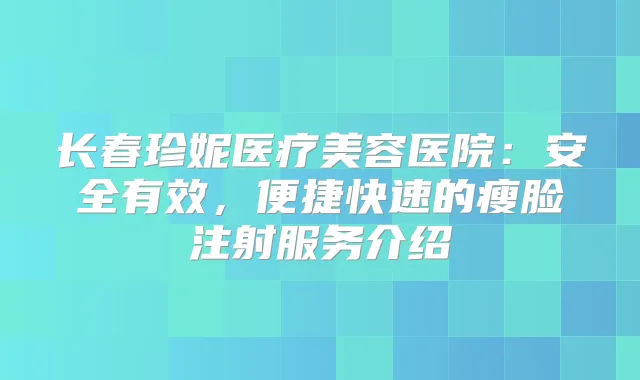 长春珍妮医疗美容医院：安全有效，便捷快速的瘦脸注射服务介绍