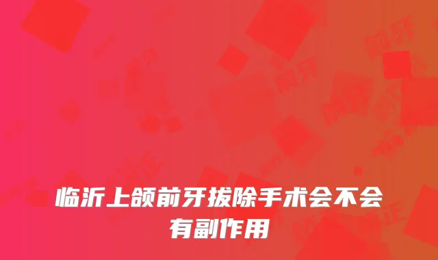 临沂上颌前牙拔除手术会不会有副作用