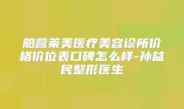 船营莱美医疗美容诊所价格价位表口碑怎么样-孙益民整形医生