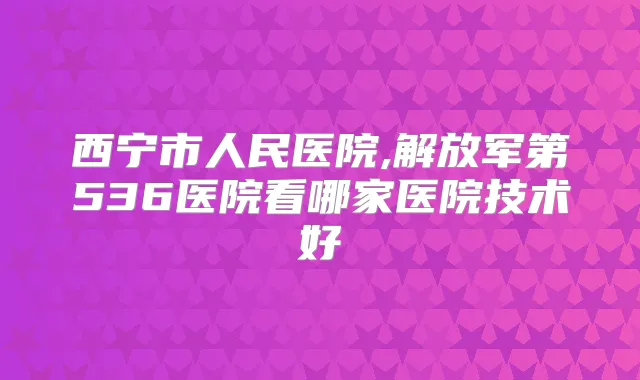 西宁市人民医院,解放军第536医院看哪家医院技术好