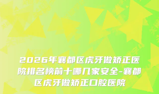 2026年襄都区虎牙做矫正医院排名榜前十哪几家安全-襄都区虎牙做矫正口腔医院