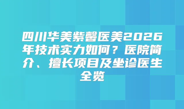 四川华美紫馨医美2026年技术实力如何？医院简介、擅长项目及坐诊医生全览