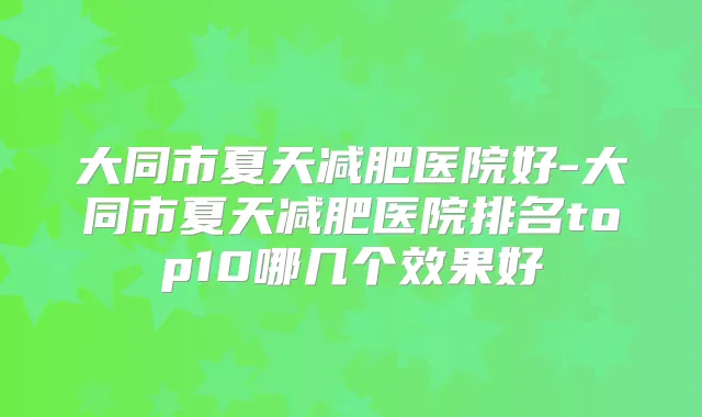 大同市夏天减肥医院好-大同市夏天减肥医院排名top10哪几个效果好