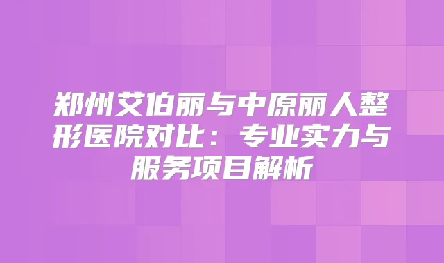 郑州艾伯丽与中原丽人整形医院对比：专业实力与服务项目解析