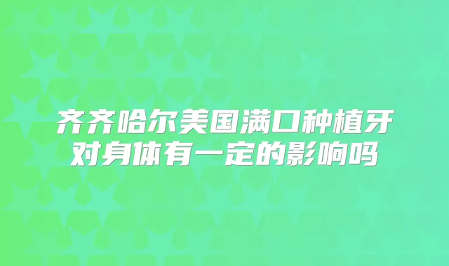 齐齐哈尔美国满口种植牙对身体有一定的影响吗