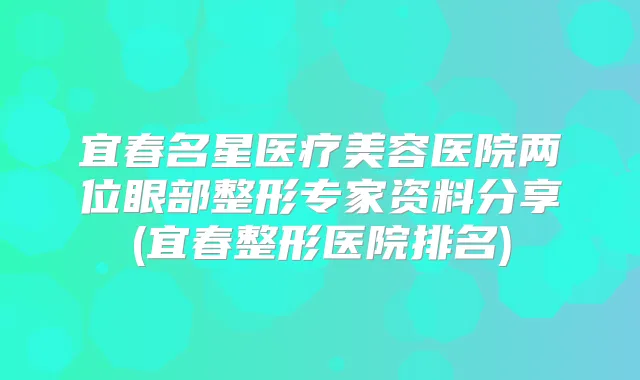 宜春名星医疗美容医院两位眼部整形专家资料分享(宜春整形医院排名)
