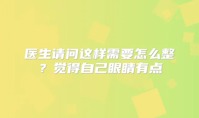 医生请问这样需要怎么整?觉得自己眼睛有点