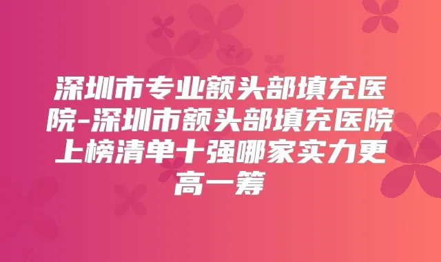 深圳市专业额头部填充医院-深圳市额头部填充医院上榜清单十强哪家实力更高一筹