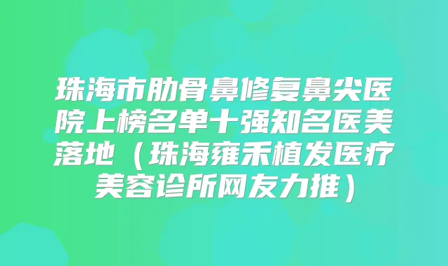 珠海市肋骨鼻修复鼻尖医院上榜名单十强知名医美落地（珠海雍禾植发医疗美容诊所网友力推）