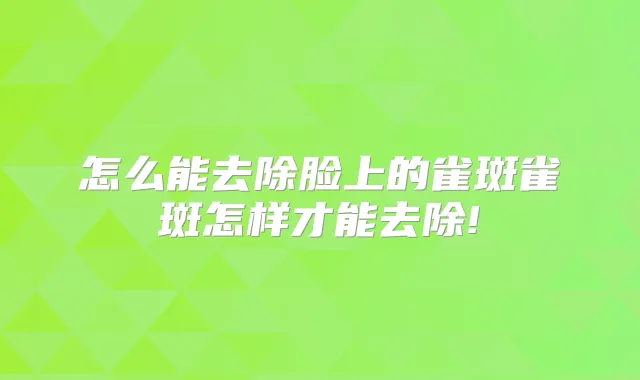 怎么能去除脸上的雀斑雀斑怎样才能去除!