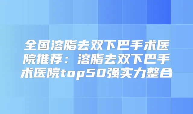 全国溶脂去双下巴手术医院推荐：溶脂去双下巴手术医院top50强实力整合