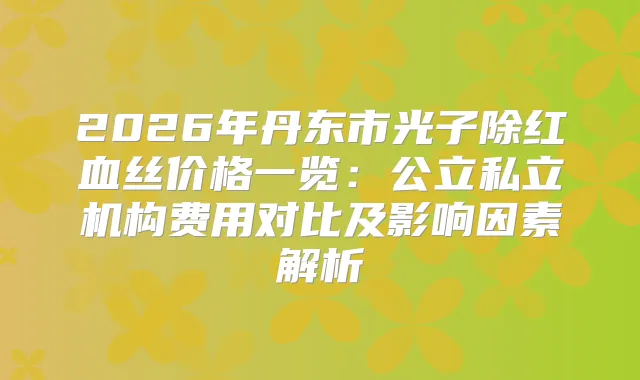 2026年丹东市光子除红血丝价格一览：公立私立机构费用对比及影响因素解析