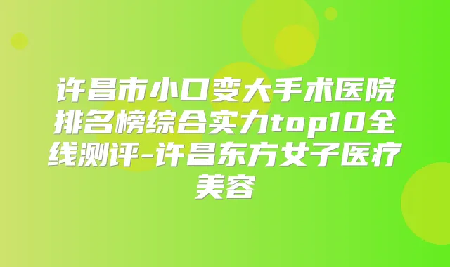 许昌市小口变大手术医院排名榜综合实力top10全线测评-许昌东方女子医疗美容