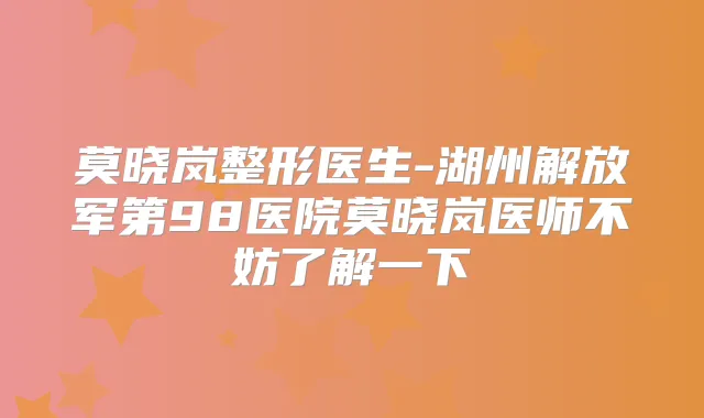 莫晓岚整形医生-湖州解放军第98医院莫晓岚医师不妨了解一下