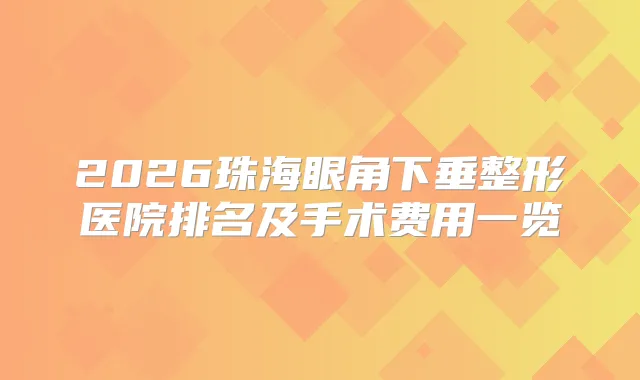 2026珠海眼角下垂整形医院排名及手术费用一览