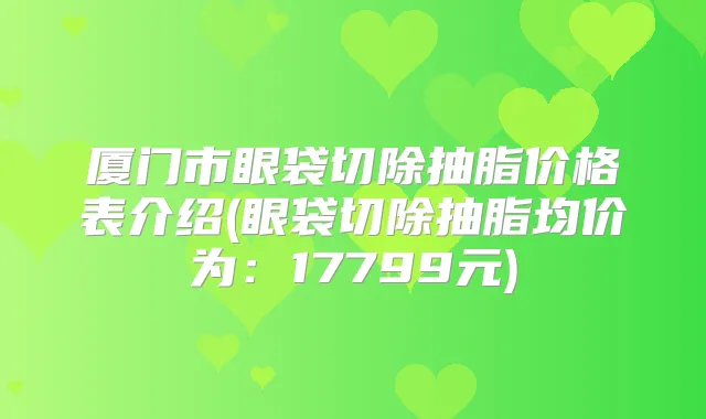 厦门市眼袋切除抽脂价格表介绍(眼袋切除抽脂均价为：17799元)