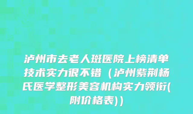 泸州市去老人斑医院上榜清单技术实力很不错（泸州紫荆杨氏医学整形美容机构实力领衔(附价格表)）