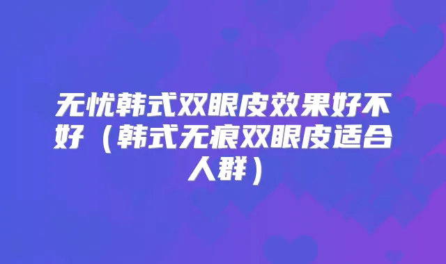 无忧韩式双眼皮效果好不好(韩式无痕双眼皮适合人群)