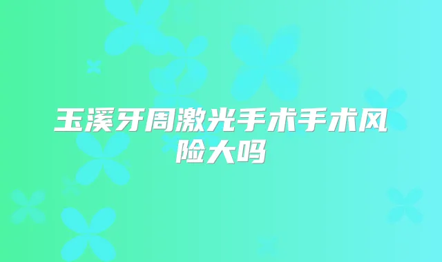 玉溪牙周激光手术手术风险大吗