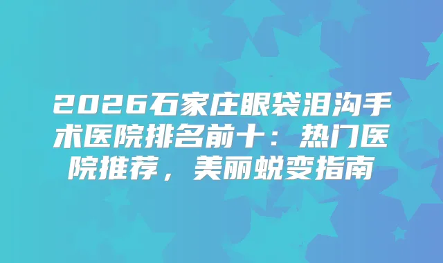2026石家庄眼袋泪沟手术医院排名前十：热门医院推荐，美丽蜕变指南