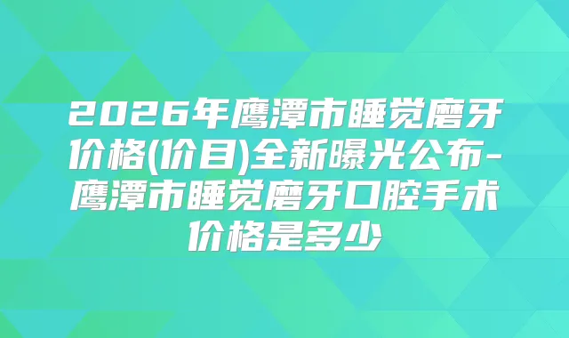 2026年鹰潭市睡觉磨牙价格(价目)全新曝光公布-鹰潭市睡觉磨牙口腔手术价格是多少
