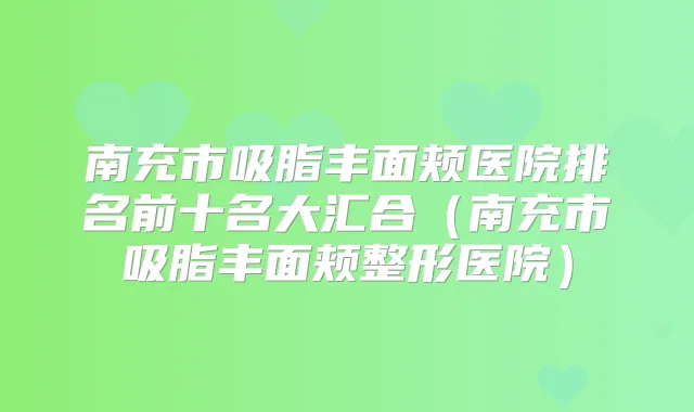 南充市吸脂丰面颊医院排名前十名大汇合（南充市吸脂丰面颊整形医院）