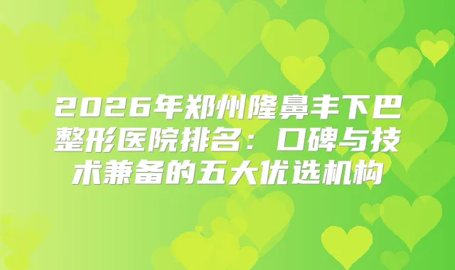 2026年郑州隆鼻丰下巴整形医院排名：口碑与技术兼备的五大优选机构