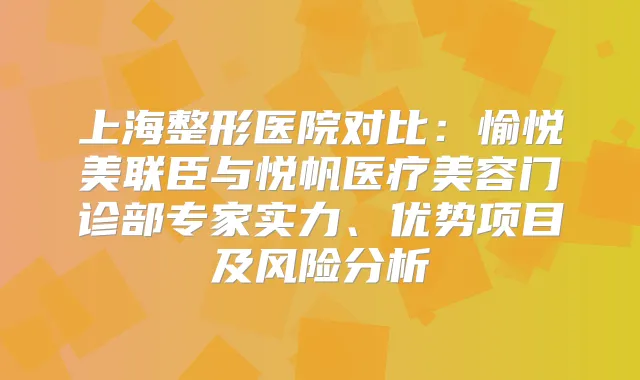 上海整形医院对比：愉悦美联臣与悦帆医疗美容门诊部专家实力、优势项目及风险分析