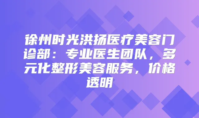 徐州时光洪扬医疗美容门诊部:专业医生团队,多元化整形美容服务,价格透明