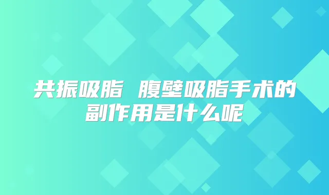 共振吸脂 腹壁吸脂手术的副作用是什么呢