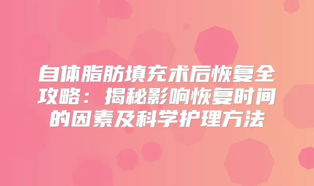 自体脂肪填充术后恢复全攻略：揭秘影响恢复时间的因素及科学护理方法