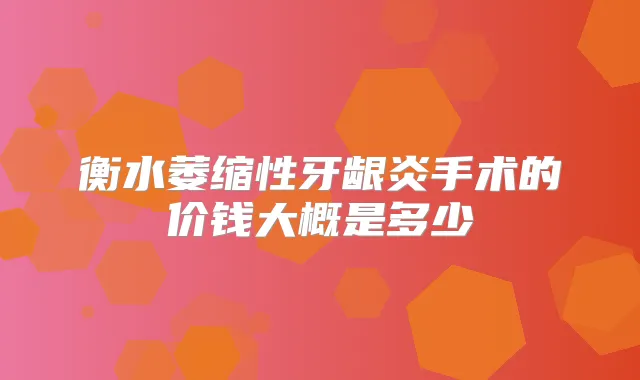 衡水萎缩性牙龈炎手术的价钱大概是多少