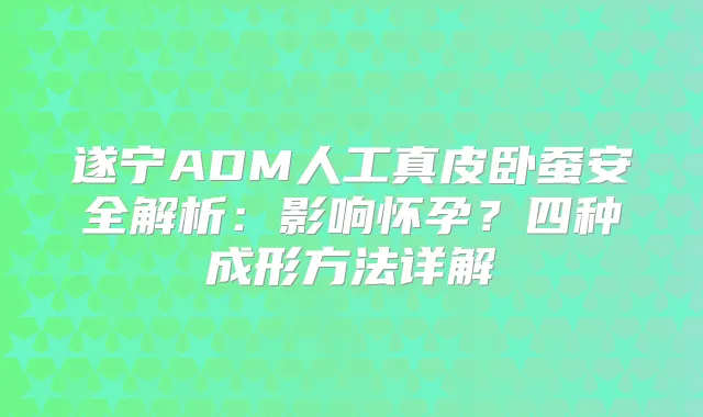 遂宁ADM人工真皮卧蚕安全解析：影响怀孕？四种成形方法详解