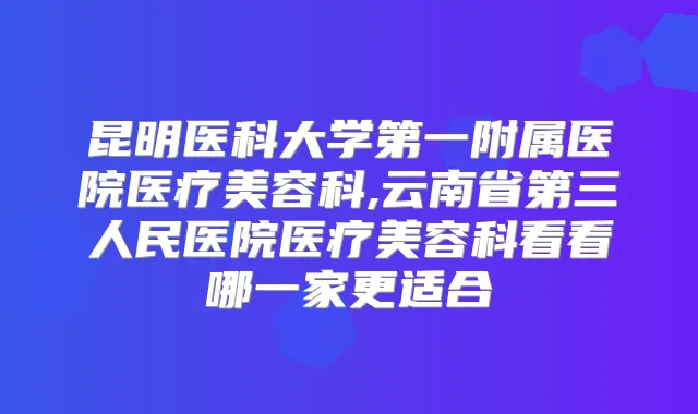 昆明医科大学第一附属医院医疗美容科,云南省第三人民医院医疗美容科看看哪一家更适合