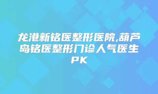龙港新铭医整形医院,葫芦岛铭医整形门诊人气医生PK