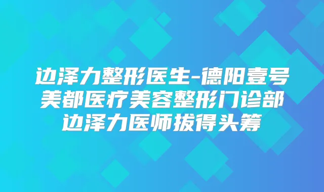 边泽力整形医生-德阳壹号美都医疗美容整形门诊部边泽力医师拔得头筹
