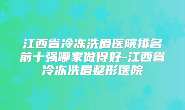 江西省冷冻洗眉医院排名前十强哪家做得好-江西省冷冻洗眉整形医院