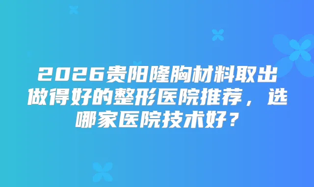 2026贵阳隆胸材料取出做得好的整形医院推荐，选哪家医院技术好？