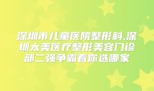深圳市儿童医院整形科,深圳太美医疗整形美容门诊部二强争霸看你选哪家