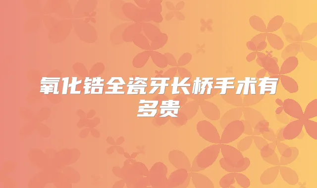氧化锆全瓷牙长桥手术有多贵