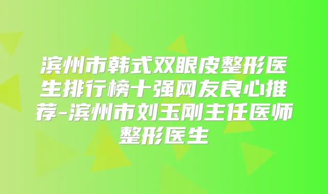 滨州市韩式双眼皮整形医生排行榜十强网友良心推荐-滨州市刘玉刚主任医师整形医生