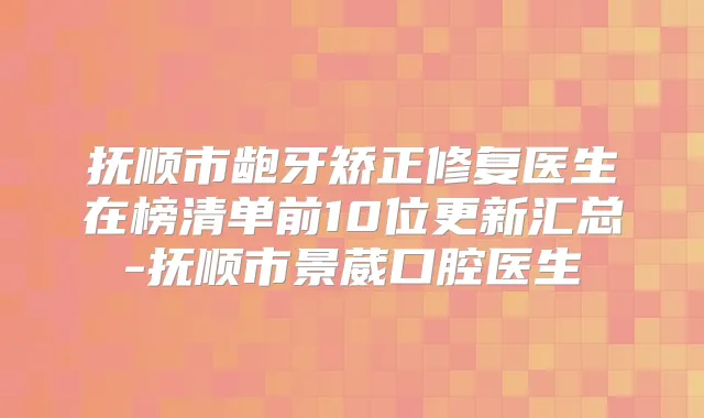 抚顺市龅牙矫正修复医生在榜清单前10位更新汇总-抚顺市景葳口腔医生
