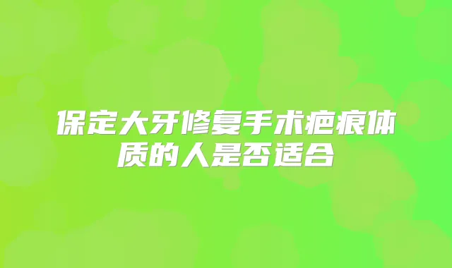 保定大牙修复手术疤痕体质的人是否适合