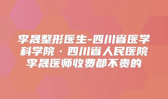 李晟整形医生-四川省医学科学院·四川省人民医院李晟医师收费都不贵的