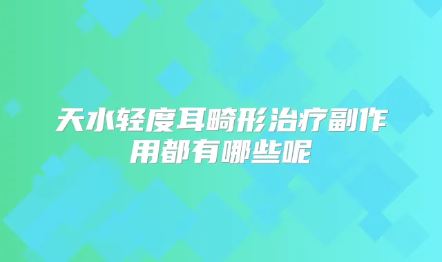 天水轻度耳畸形副作用都有哪些呢