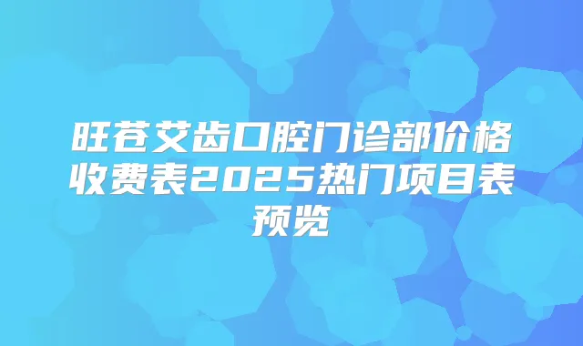 旺苍艾齿口腔门诊部价格收费表2025热门项目表预览