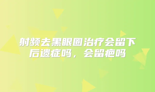 射频去黑眼圈会留下后遗症吗，会留疤吗